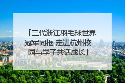 三代浙江羽毛球世界冠军同框 走进杭州校园与学子共话成长